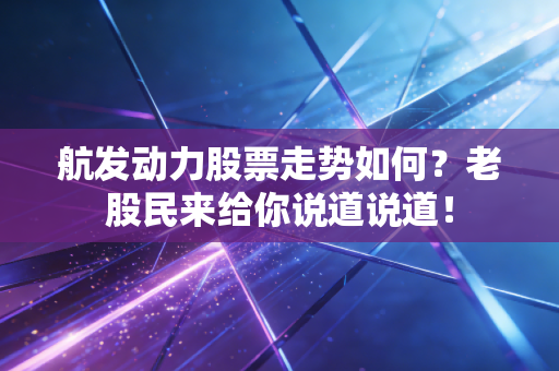 航发动力股票走势如何？老股民来给你说道说道！
