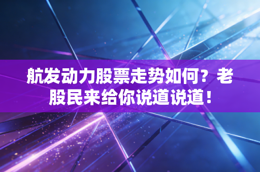 航发动力股票走势如何？老股民来给你说道说道！