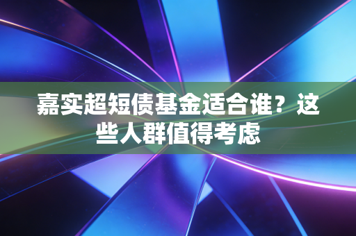 嘉实超短债基金适合谁？这些人群值得考虑