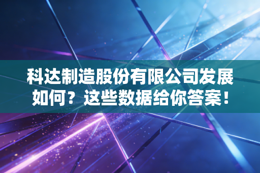 科达制造股份有限公司发展如何？这些数据给你答案！