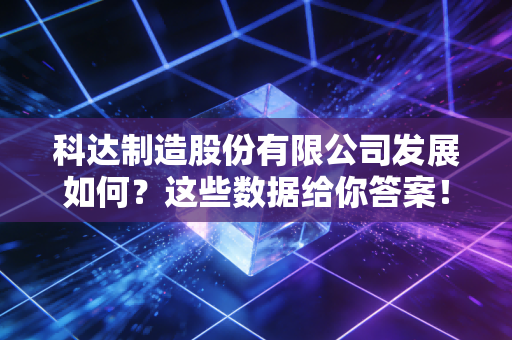 科达制造股份有限公司发展如何？这些数据给你答案！