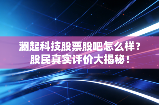 澜起科技股票股吧怎么样？股民真实评价大揭秘！