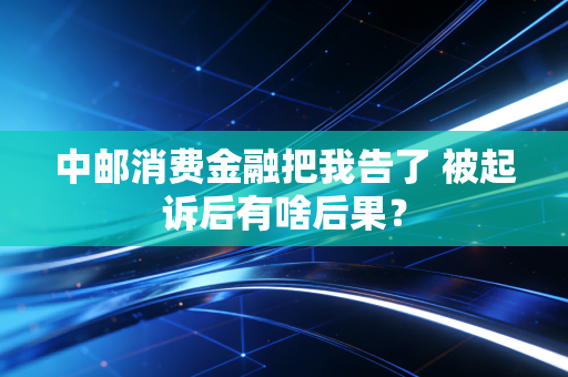 中邮消费金融把我告了 被起诉后有啥后果？