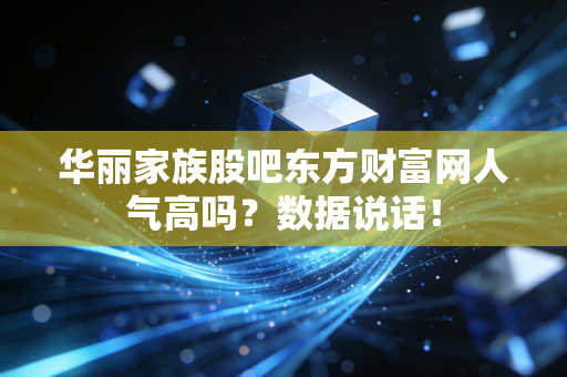 华丽家族股吧东方财富网人气高吗？数据说话！