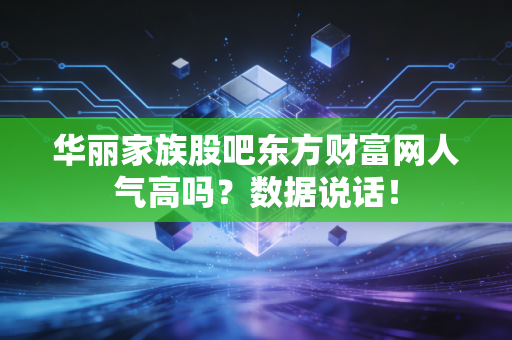华丽家族股吧东方财富网人气高吗？数据说话！