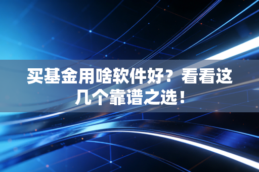 买基金用啥软件好？看看这几个靠谱之选！
