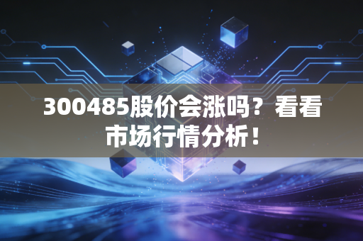 300485股价会涨吗？看看市场行情分析！