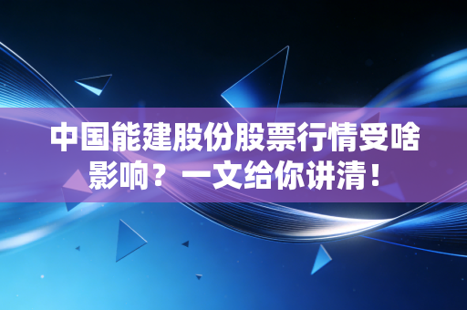 中国能建股份股票行情受啥影响？一文给你讲清！
