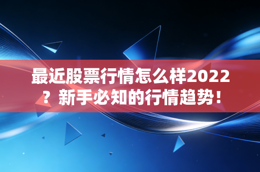 最近股票行情怎么样2022？新手必知的行情趋势！