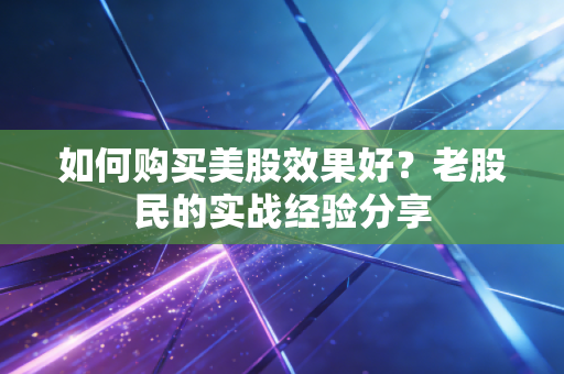 如何购买美股效果好？老股民的实战经验分享