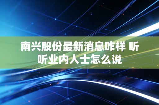 南兴股份最新消息咋样 听听业内人士怎么说