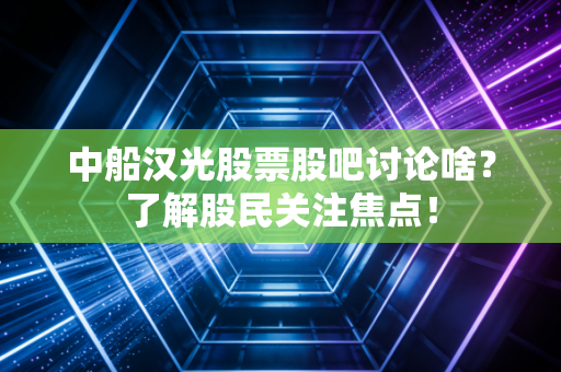中船汉光股票股吧讨论啥？了解股民关注焦点！