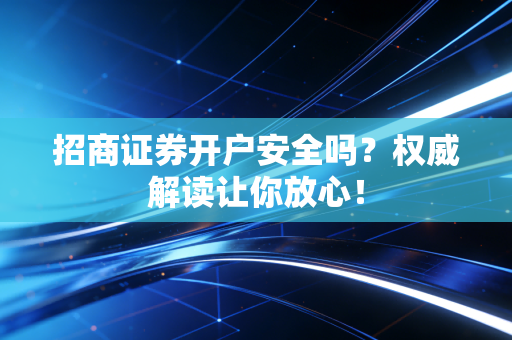 招商证券开户安全吗？权威解读让你放心！
