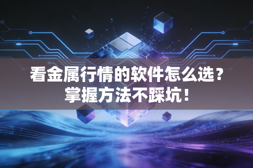 看金属行情的软件怎么选？掌握方法不踩坑！