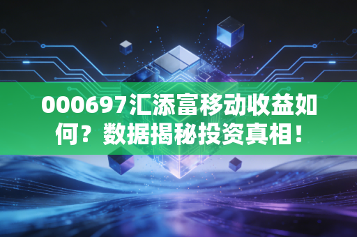 000697汇添富移动收益如何？数据揭秘投资真相！