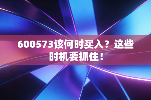 600573该何时买入？这些时机要抓住！