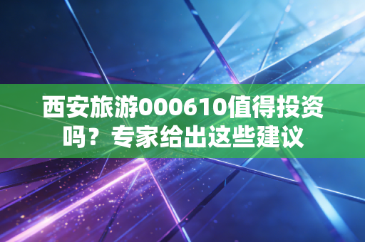 西安旅游000610值得投资吗？专家给出这些建议