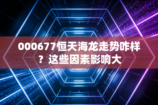 000677恒天海龙走势咋样？这些因素影响大