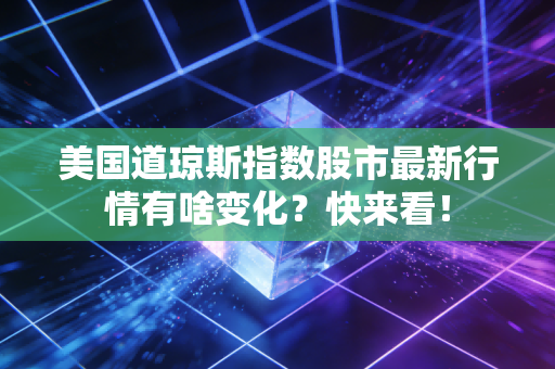 美国道琼斯指数股市最新行情有啥变化？快来看！
