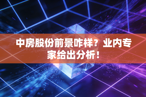 中房股份前景咋样？业内专家给出分析！