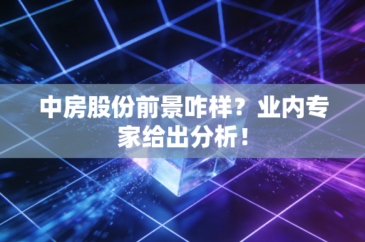 中房股份前景咋样？业内专家给出分析！