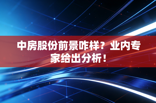 中房股份前景咋样？业内专家给出分析！