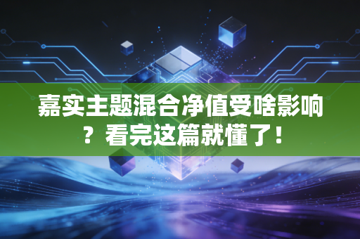 嘉实主题混合净值受啥影响？看完这篇就懂了！