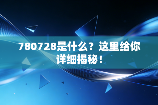 780728是什么？这里给你详细揭秘！