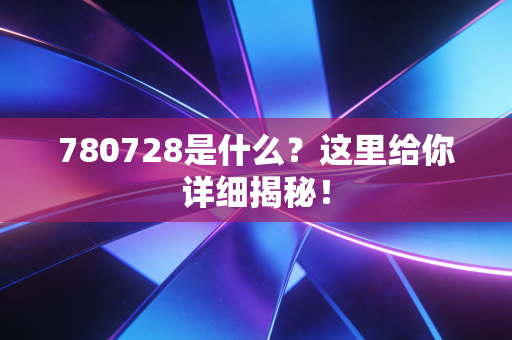 780728是什么？这里给你详细揭秘！
