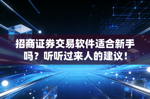招商证券交易软件适合新手吗？听听过来人的建议！