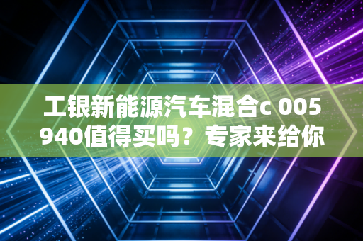 工银新能源汽车混合c 005940值得买吗？专家来给你分析！