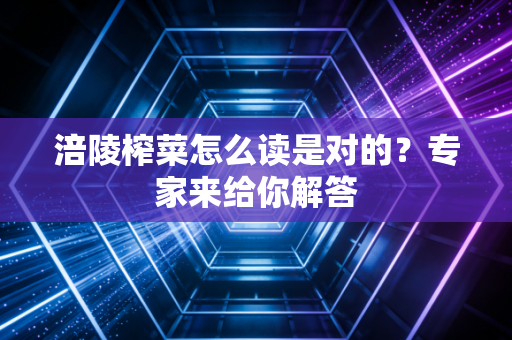 涪陵榨菜怎么读是对的？专家来给你解答