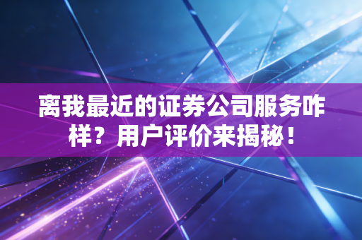 离我最近的证券公司服务咋样？用户评价来揭秘！