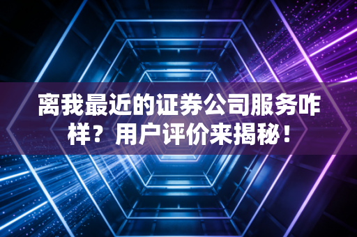 离我最近的证券公司服务咋样？用户评价来揭秘！
