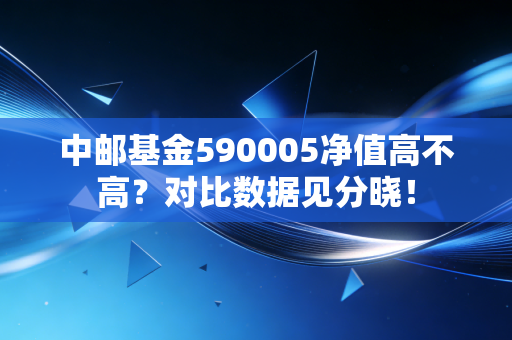 中邮基金590005净值高不高？对比数据见分晓！