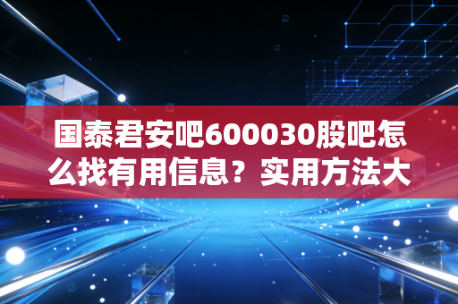 国泰君安吧600030股吧怎么找有用信息？实用方法大公开！