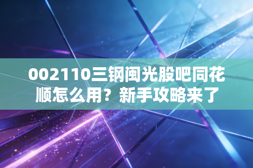 002110三钢闽光股吧同花顺怎么用？新手攻略来了