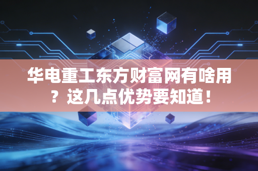 华电重工东方财富网有啥用？这几点优势要知道！