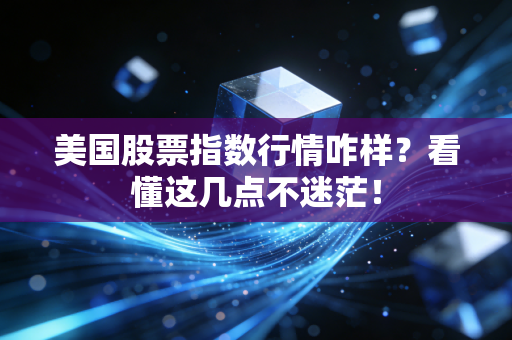 美国股票指数行情咋样？看懂这几点不迷茫！