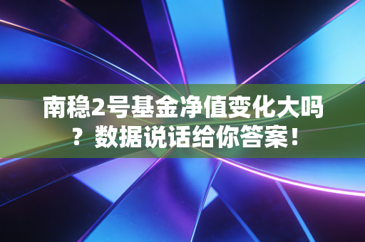 南稳2号基金净值变化大吗？数据说话给你答案！