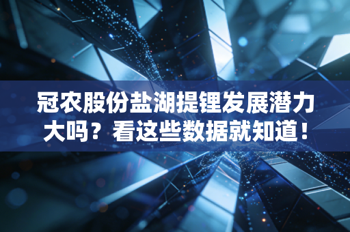 冠农股份盐湖提锂发展潜力大吗？看这些数据就知道！