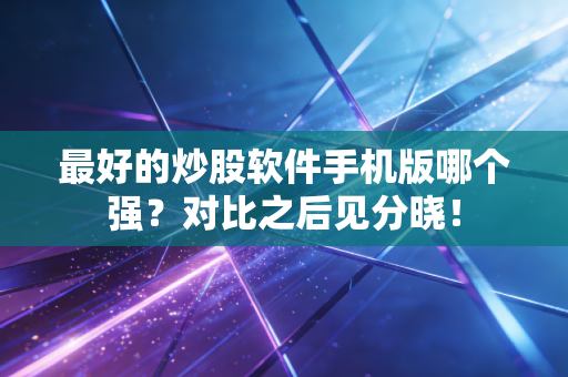 最好的炒股软件手机版哪个强？对比之后见分晓！