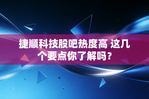 捷顺科技股吧热度高 这几个要点你了解吗？