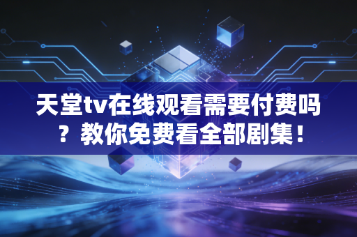 天堂tv在线观看需要付费吗?教你免费看全部剧集!