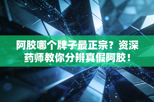 阿胶哪个牌子最正宗？资深药师教你分辨真假阿胶！