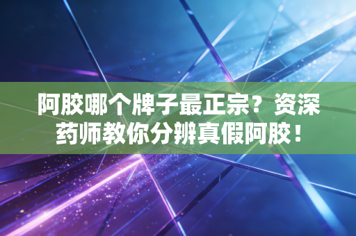 阿胶哪个牌子最正宗?资深药师教你分辨真假阿胶!