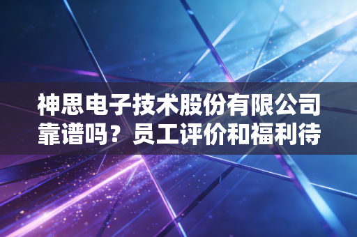 神思电子技术股份有限公司靠谱吗?员工评价和福利待遇大公开!