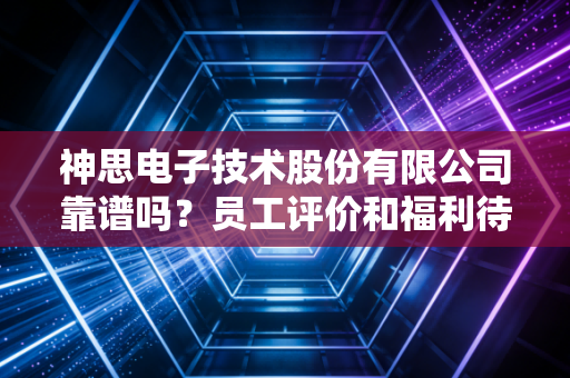 神思电子技术股份有限公司靠谱吗?员工评价和福利待遇大公开!
