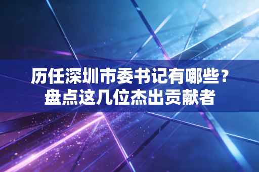 历任深圳市委书记有哪些?盘点这几位杰出贡献者