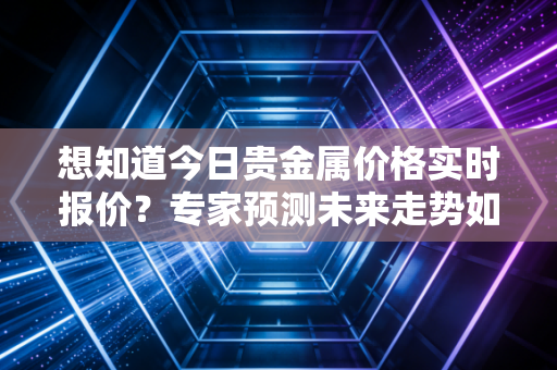 想知道今日贵金属价格实时报价？专家预测未来走势如何？